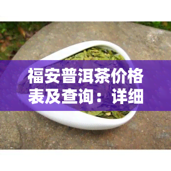 福安普洱茶价格表及查询：详细解析福安茶业价格与品质