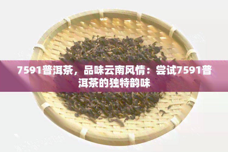 7591普洱茶，品味云南风情：尝试7591普洱茶的独特韵味