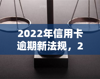 2022年信用卡逾期新法规，2022年起，信用卡逾期将面临全新规定！