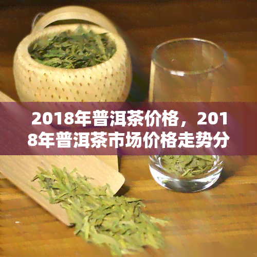 2018年普洱茶价格，2018年普洱茶市场价格走势分析报告