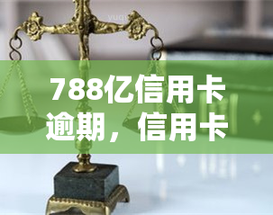 788亿信用卡逾期，信用卡逾期问题严重，788亿债务待偿