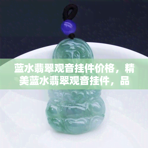 蓝水翡翠观音挂件价格，精美蓝水翡翠观音挂件，品质保证，价格实惠！