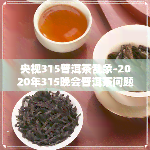 央视315普洱茶乱象-2020年315晚会普洱茶问题