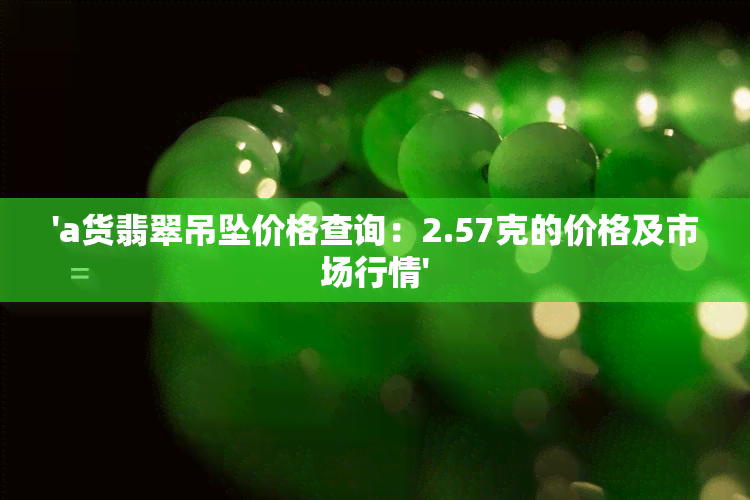 'a货翡翠吊坠价格查询：2.57克的价格及市场行情'