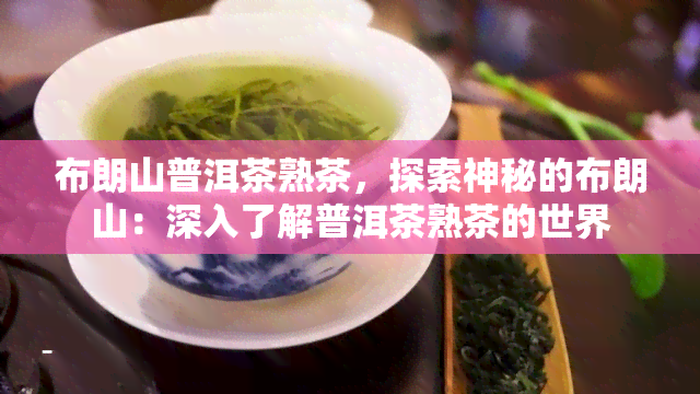 布朗山普洱茶熟茶，探索神秘的布朗山：深入了解普洱茶熟茶的世界