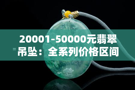 20001-50000元翡翠吊坠：全系列价格区间一网打尽！