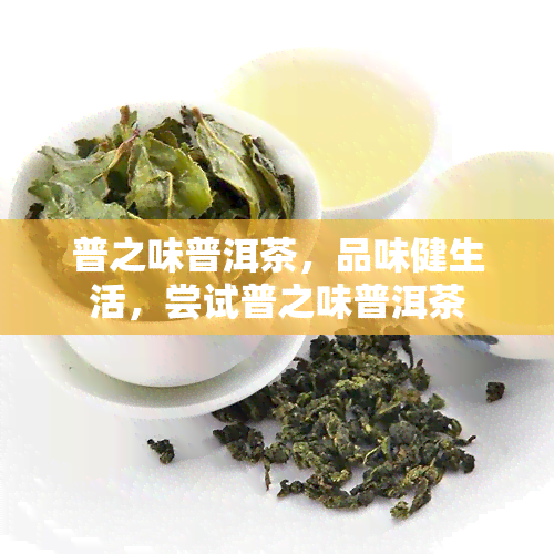 普之味普洱茶，品味健生活，尝试普之味普洱茶