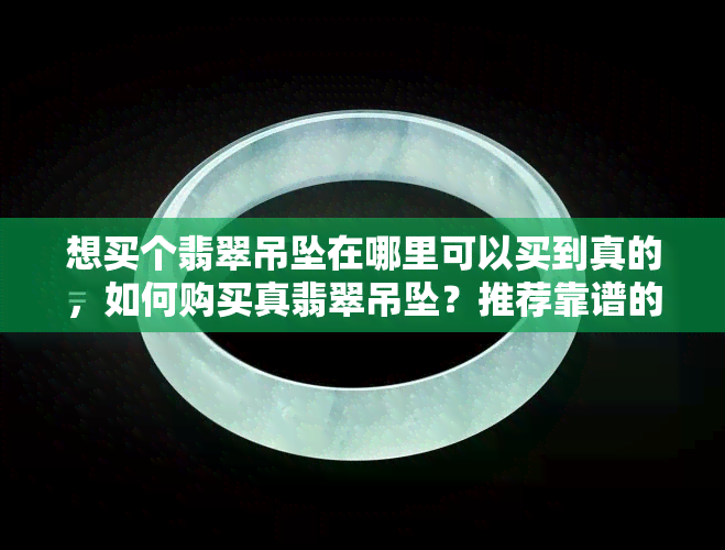 想买个翡翠吊坠在哪里可以买到真的，如何购买真翡翠吊坠？推荐靠谱的购物平台！