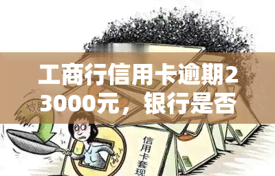 工商行信用卡逾期23000元，银行是否会正式起诉？逾期多久会受法律追责？