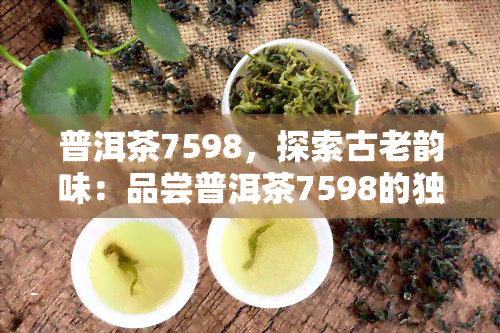 普洱茶7598，探索古老韵味：品尝普洱茶7598的独特魅力