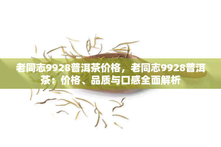 老同志9928普洱茶价格，老同志9928普洱茶：价格、品质与口感全面解析