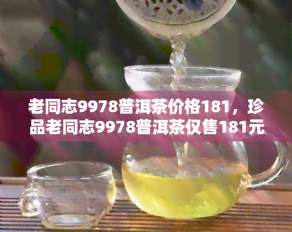 老同志9978普洱茶价格181，珍品老同志9978普洱茶仅售181元，不容错过！