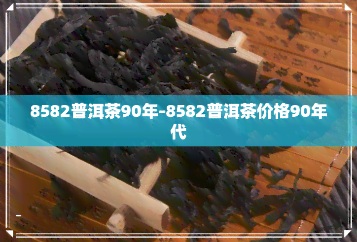 8582普洱茶90年-8582普洱茶价格90年代