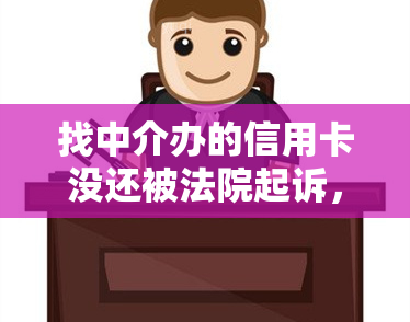 找中介办的信用卡没还被法院起诉，该如何处理？被骗做房产中介、中介办信用卡问题应如何举报与应对法律责任？