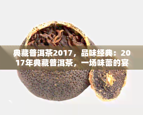 典藏普洱茶2017，品味经典：2017年典藏普洱茶，一场味蕾的宴