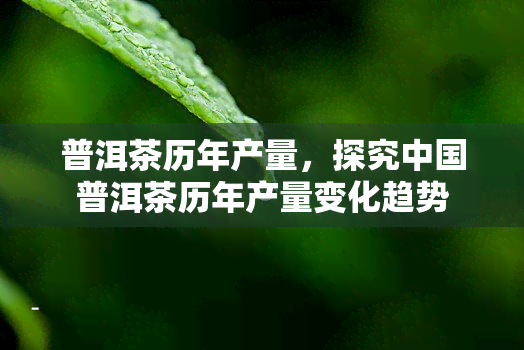 普洱茶历年产量，探究中国普洱茶历年产量变化趋势