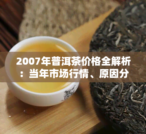 2007年普洱茶价格全解析：当年市场行情、原因分析及未来趋势预测