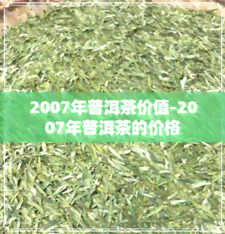 2007年普洱茶价值-2007年普洱茶的价格