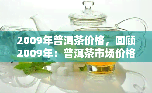 2009年普洱茶价格，回顾2009年：普洱茶市场价格走势分析