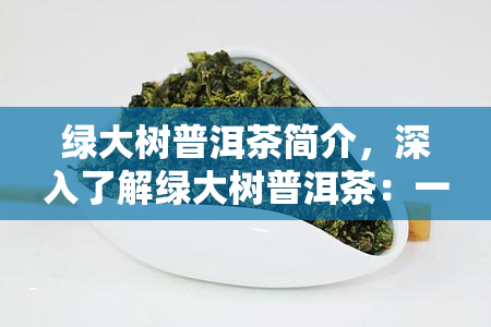 绿大树普洱茶简介，深入了解绿大树普洱茶：一款独特的中国茶叶简介