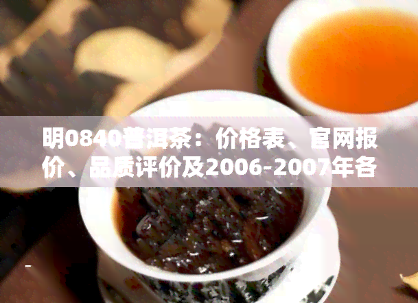 明0840普洱茶：价格表、官网报价、品质评价及2006-2007年各款产品价格，一应俱全。