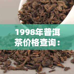 1998年普洱茶价格查询：当年售价与现价对比，及8582普洱茶市场行情