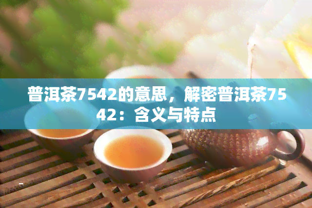 普洱茶7542的意思，解密普洱茶7542：含义与特点