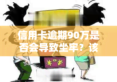 信用卡逾期90万是否会导致坐牢？该如何处理？欠款90万、逾期9000元，多久会面临起诉？