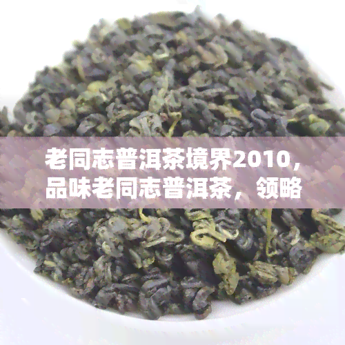 老同志普洱茶境界2010，品味老同志普洱茶，领略2010年独特的境界