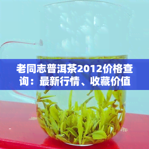 老同志普洱茶2012价格查询：最新行情、收藏价值分析与官网信息一览