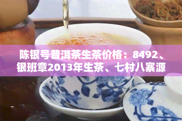 陈银号普洱茶生茶价格：8492、银班章2013年生茶、七村八寨源头茶，陈升号陈兴号普洱茶价格