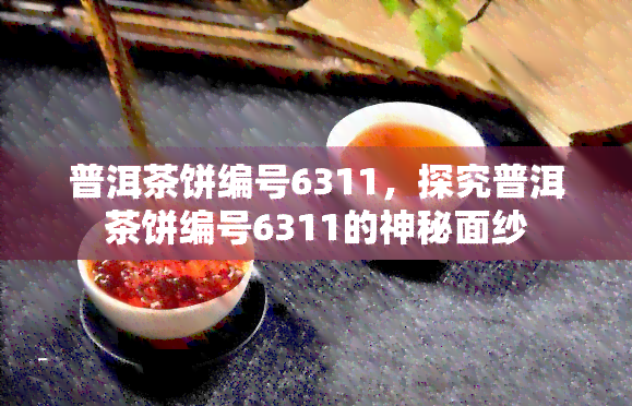 普洱茶饼编号6311，探究普洱茶饼编号6311的神秘面纱