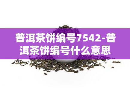 普洱茶饼编号7542-普洱茶饼编号什么意思