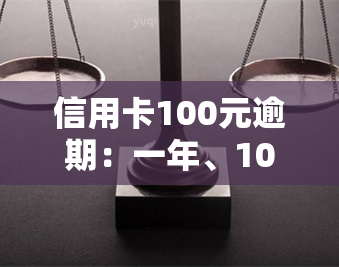 信用卡100元逾期：一年、10天、一个月及一年多的后果及利息