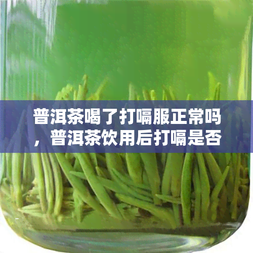 普洱茶喝了打嗝服正常吗，普洱茶饮用后打嗝是否正常？