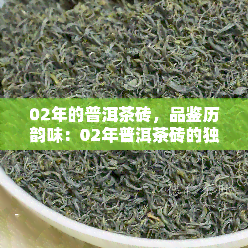 02年的普洱茶砖，品鉴历韵味：02年普洱茶砖的独特魅力