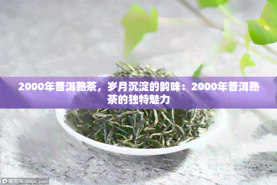 2000年普洱熟茶，岁月沉淀的韵味：2000年普洱熟茶的独特魅力