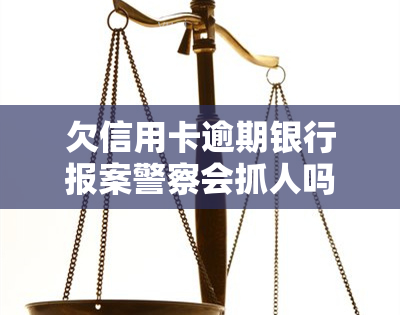 欠信用卡逾期银行报案警察会抓人吗？后果及处理方法解析