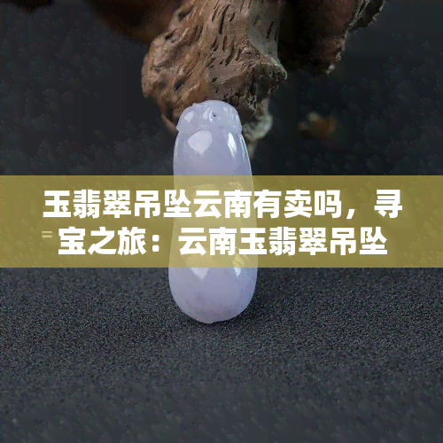 玉翡翠吊坠云南有卖吗，寻宝之旅：云南玉翡翠吊坠热卖中！