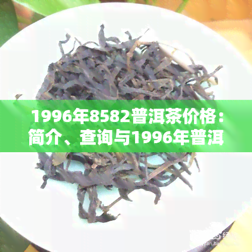 1996年8582普洱茶价格：简介、查询与1996年普洱茶饼/砖价格一览