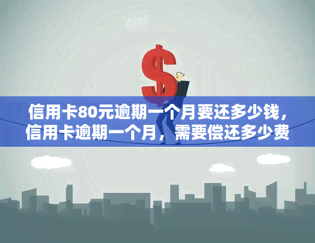 信用卡80元逾期一个月要还多少钱，信用卡逾期一个月，需要偿还多少费用？