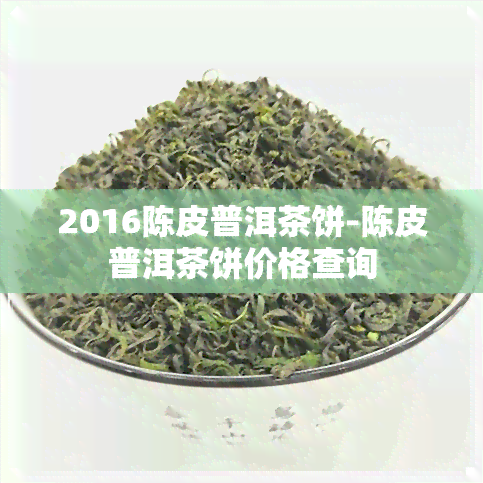 2016陈皮普洱茶饼-陈皮普洱茶饼价格查询