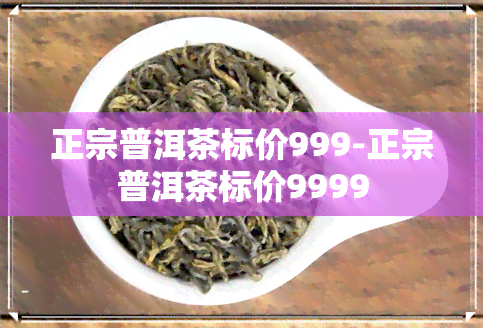 正宗普洱茶标价999-正宗普洱茶标价9999