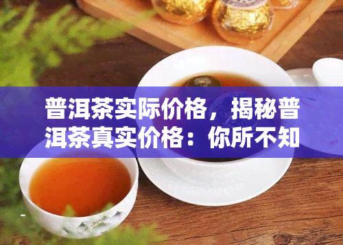 普洱茶实际价格，揭秘普洱茶真实价格：你所不知道的茶叶市场内幕