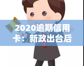 2020逾期信用卡：新政出台后怎么办？逾期是否会上？