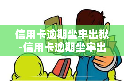 信用卡逾期坐牢出狱-信用卡逾期坐牢出狱后是不是就可以不用还款了