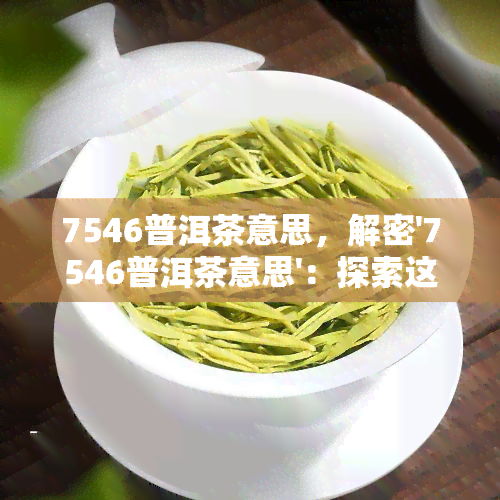 7546普洱茶意思，解密'7546普洱茶意思'：探索这款经典普洱茶的内涵与价值