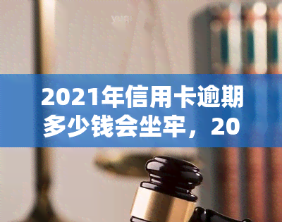 2021年信用卡逾期多少钱会坐牢，2021年信用卡逾期金额达到多少会被判刑？