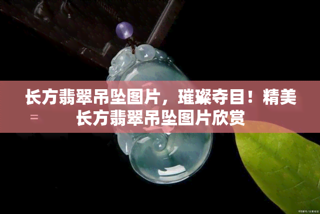 长方翡翠吊坠图片，璀璨夺目！精美长方翡翠吊坠图片欣赏