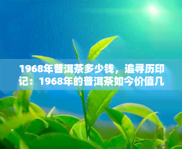 1968年普洱茶多少钱，追寻历印记：1968年的普洱茶如今价值几何？